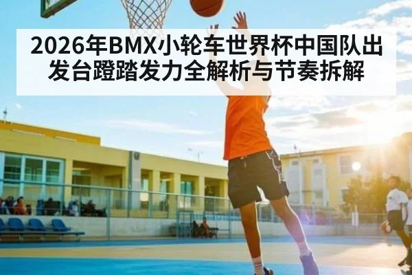 2026年BMX小轮车世界杯中国队出发台蹬踏发力全解析与节奏拆解 - kaiyun
