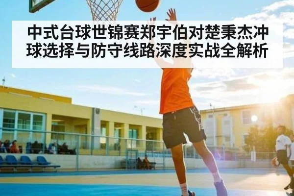 中式台球世锦赛郑宇伯对楚秉杰冲球选择与防守线路深度实战全解析 - kaiyun